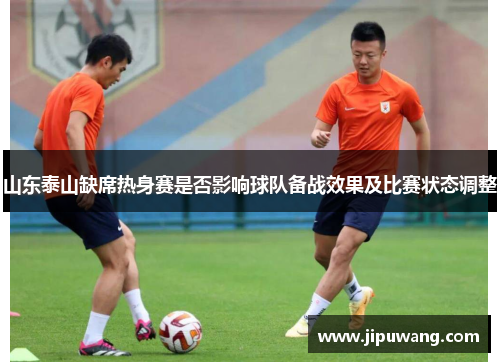 山东泰山缺席热身赛是否影响球队备战效果及比赛状态调整
