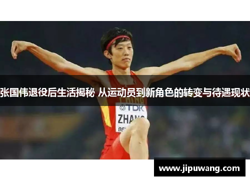 张国伟退役后生活揭秘 从运动员到新角色的转变与待遇现状